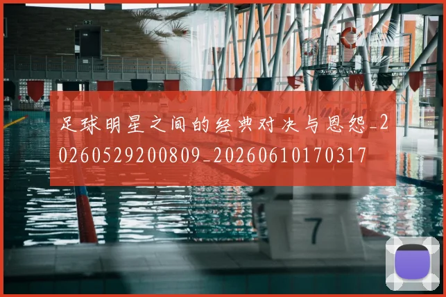 足球明星之间的经典对决与恩怨_20260529200809_20260610170317