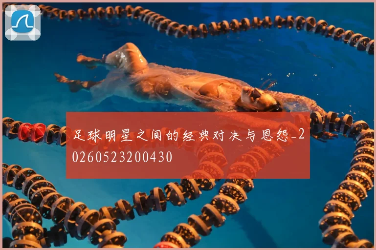 足球明星之间的经典对决与恩怨_20260523200430