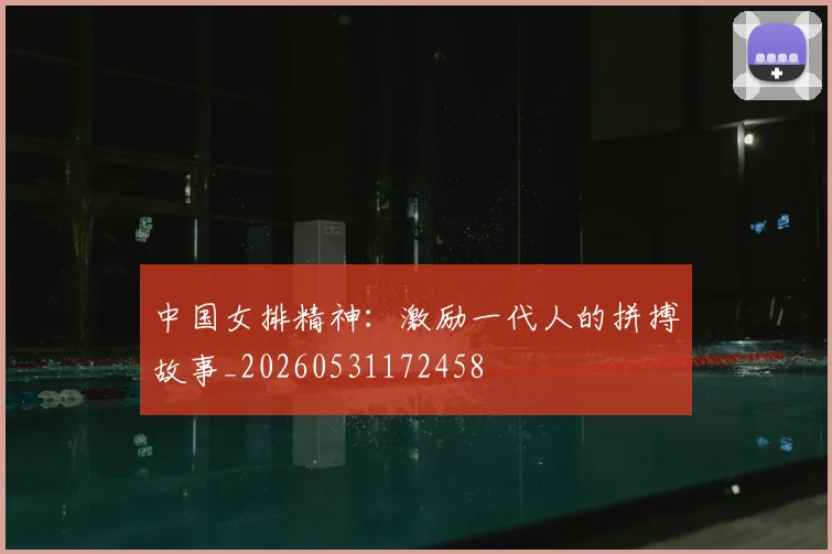 中国女排精神：激励一代人的拼搏故事_20260531172458
