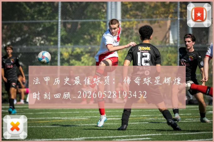 法甲历史最佳球员:传奇球星辉煌时刻回顾_20260528193432