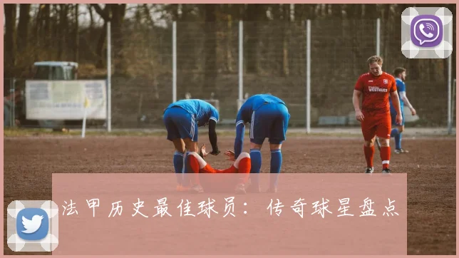 法甲历史最佳球员：传奇球星盘点