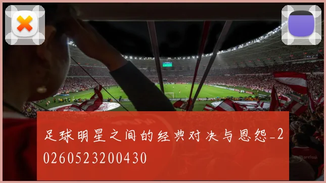 足球明星之间的经典对决与恩怨_20260523200430