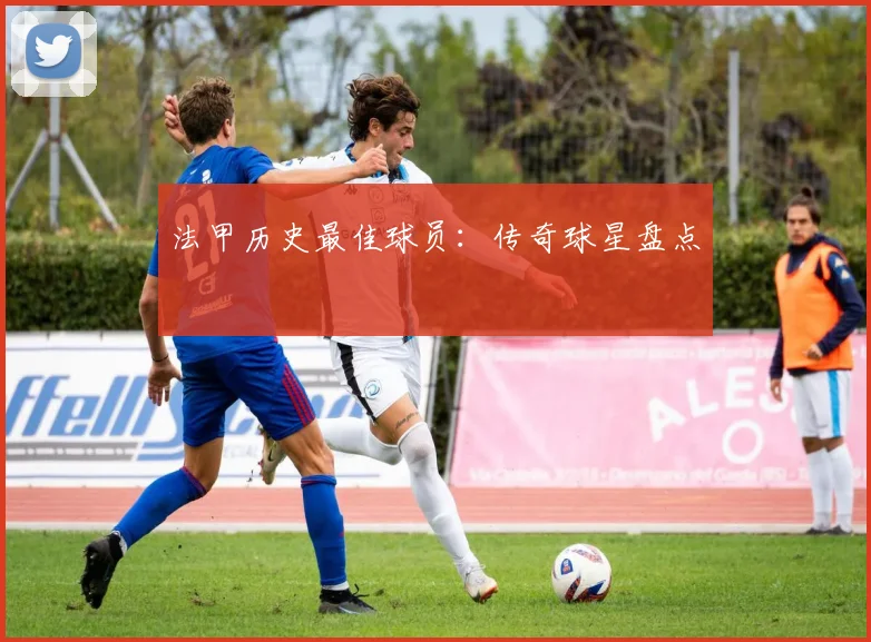 法甲历史最佳球员:传奇球星盘点
