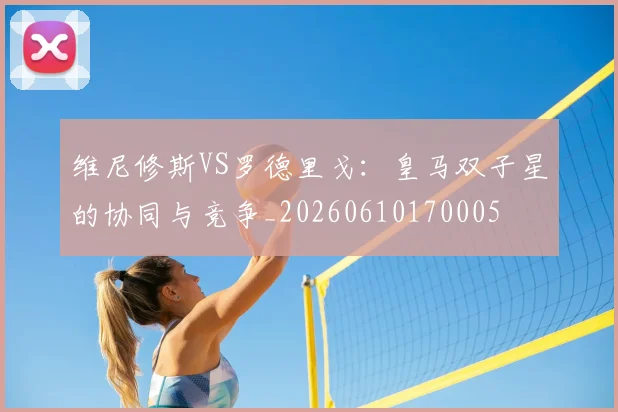 维尼修斯VS罗德里戈:皇马双子星的协同与竞争_20260610170005