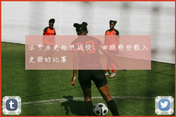 法甲历史经典战役:回顾那些载入史册的比赛