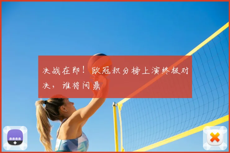 决战在即!欧冠积分榜上演终极对决,谁将问鼎