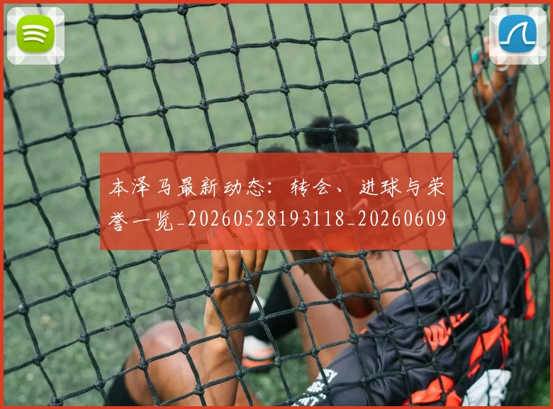 本泽马最新动态:转会、进球与荣誉一览_20260528193118_20260609205546