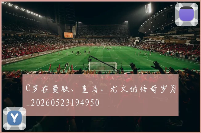C罗在曼联、皇马、尤文的传奇岁月_20260523194950