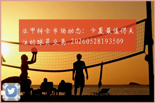 法甲转会市场动态:今夏最值得关注的球员交易_20260528193509