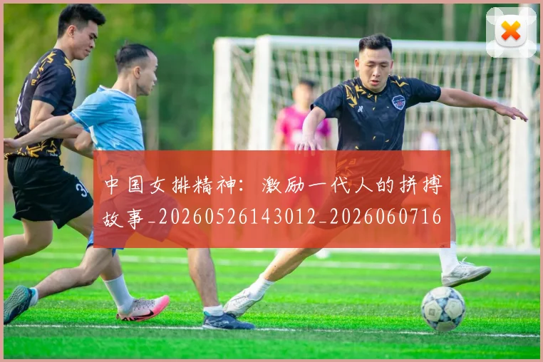 中国女排精神:激励一代人的拼搏故事_20260526143012_20260607160540