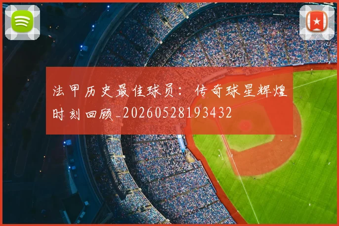 法甲历史最佳球员：传奇球星辉煌时刻回顾_20260528193432