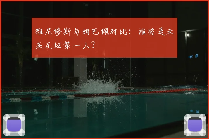 维尼修斯与姆巴佩对比:谁将是未来足坛第一人?